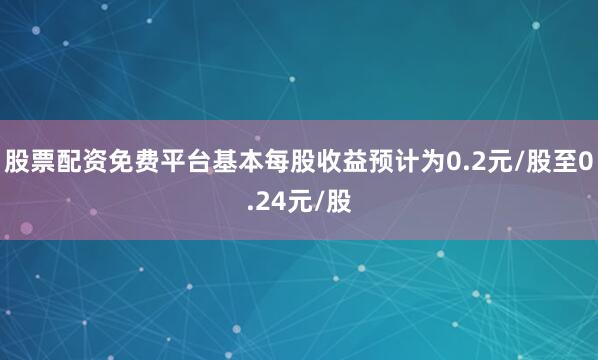 股票配资免费平台基本每股收益预计为0.2元/股至0.24元/股