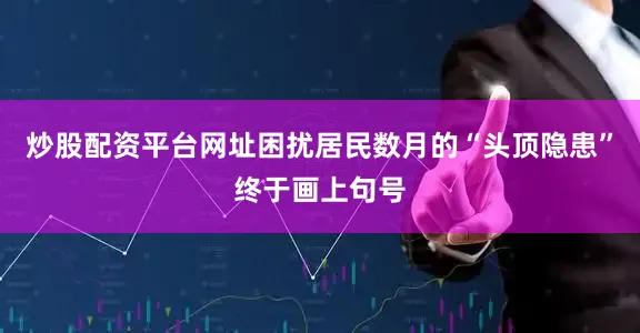 炒股配资平台网址困扰居民数月的“头顶隐患”终于画上句号