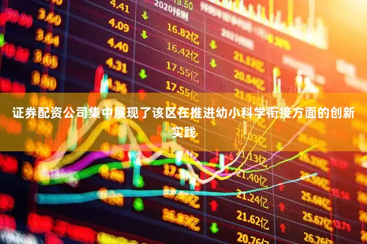 证券配资公司集中展现了该区在推进幼小科学衔接方面的创新实践