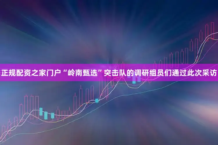正规配资之家门户“岭南甄选”突击队的调研组员们通过此次采访