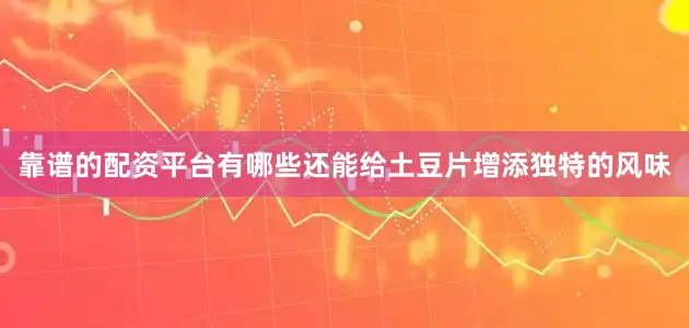 靠谱的配资平台有哪些还能给土豆片增添独特的风味