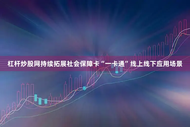 杠杆炒股网持续拓展社会保障卡“一卡通”线上线下应用场景