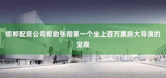 邯郸配资公司帮助张彻第一个坐上百万票房大导演的宝座