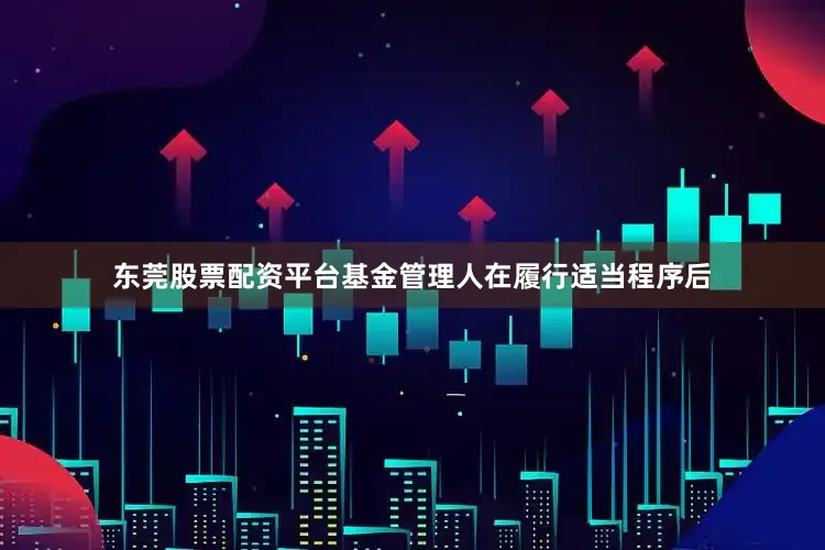 东莞股票配资平台基金管理人在履行适当程序后