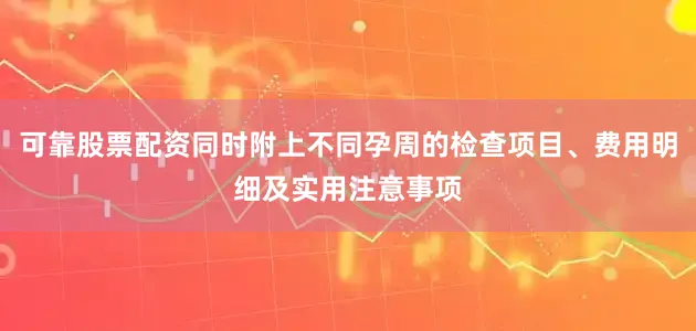 可靠股票配资同时附上不同孕周的检查项目、费用明细及实用注意事项