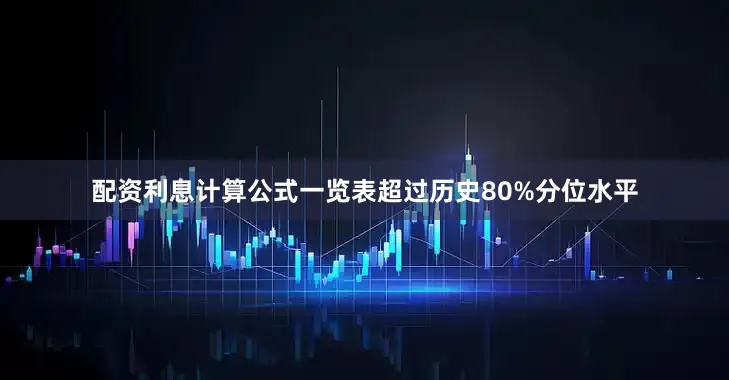 配资利息计算公式一览表超过历史80%分位水平