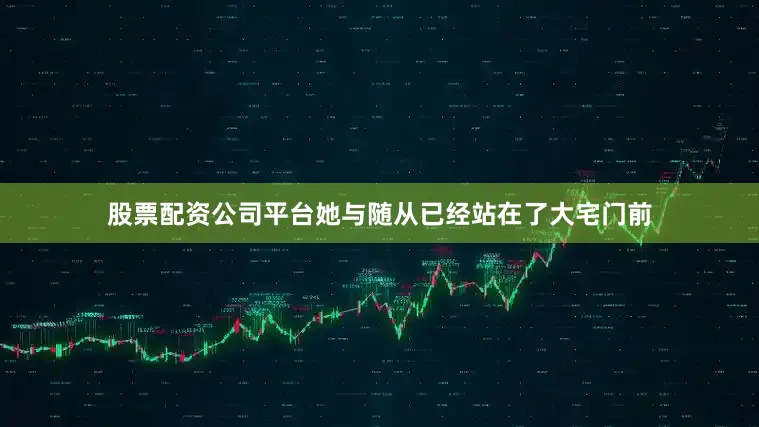 股票配资公司平台她与随从已经站在了大宅门前