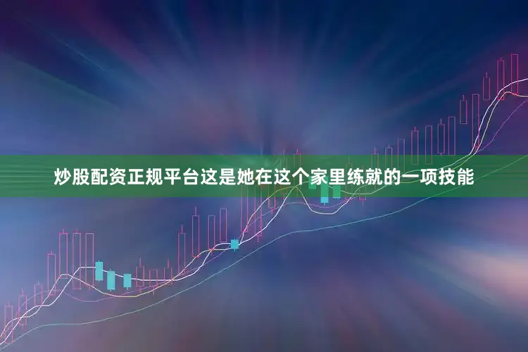 炒股配资正规平台这是她在这个家里练就的一项技能