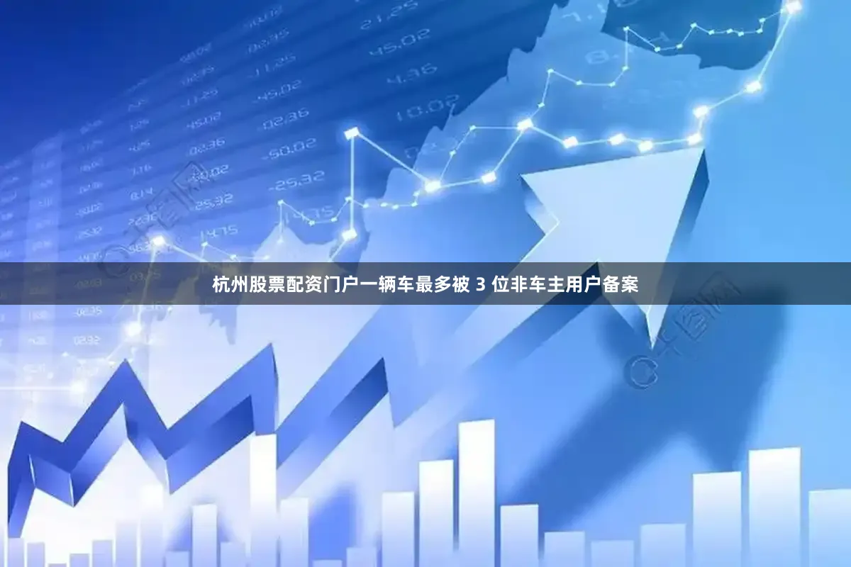 杭州股票配资门户一辆车最多被 3 位非车主用户备案