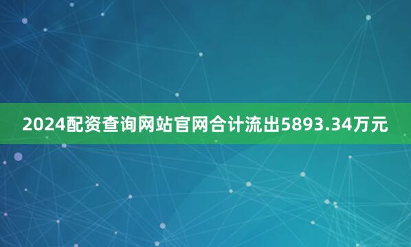 2024配资查询网站官网合计流出5893.34万元