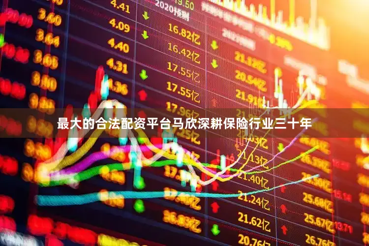 最大的合法配资平台马欣深耕保险行业三十年