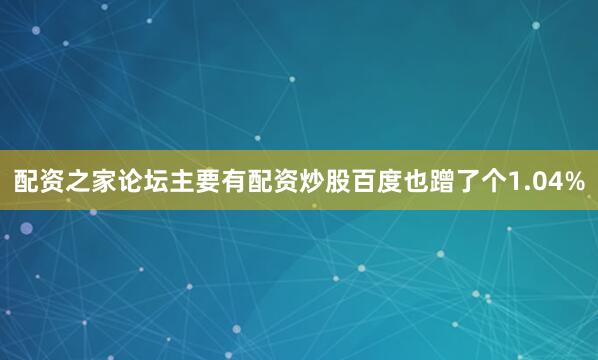 配资之家论坛主要有配资炒股百度也蹭了个1.04%