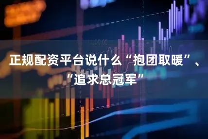正规配资平台说什么“抱团取暖”、“追求总冠军”