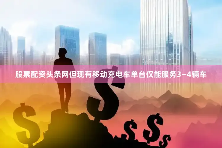 股票配资头条网但现有移动充电车单台仅能服务3—4辆车