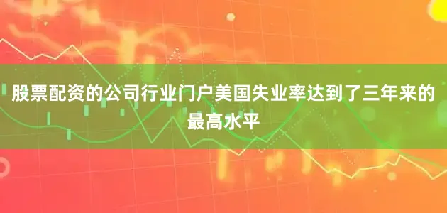 股票配资的公司行业门户美国失业率达到了三年来的最高水平