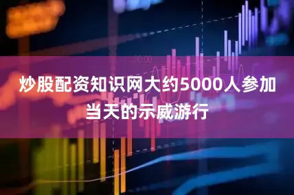 炒股配资知识网大约5000人参加当天的示威游行