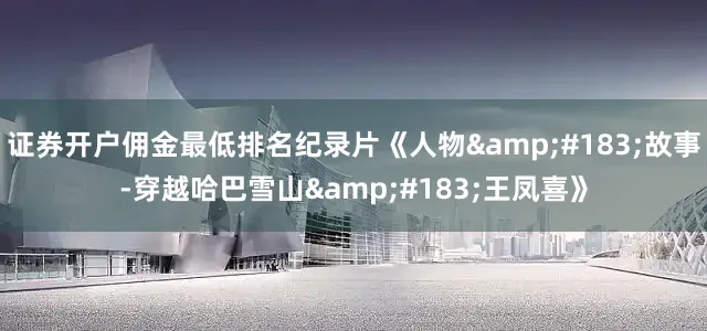 证券开户佣金最低排名纪录片《人物&#183;故事-穿越哈巴雪山&#183;王凤喜》