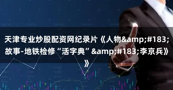 天津专业炒股配资网纪录片《人物&#183;故事-地铁检修“活字典”&#183;李京兵》