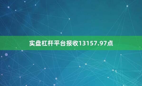 实盘杠杆平台报收13157.97点