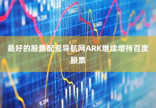 最好的股票配资导航网ARK继续增持百度股票