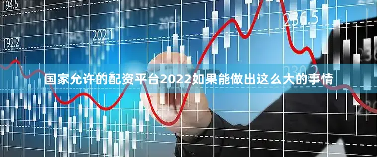 国家允许的配资平台2022如果能做出这么大的事情