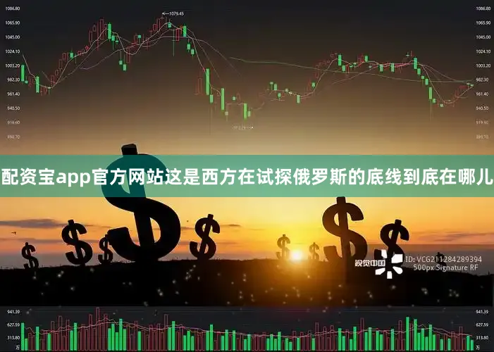 配资宝app官方网站这是西方在试探俄罗斯的底线到底在哪儿