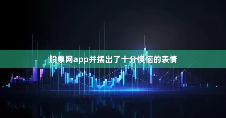 股票网app并摆出了十分懊恼的表情