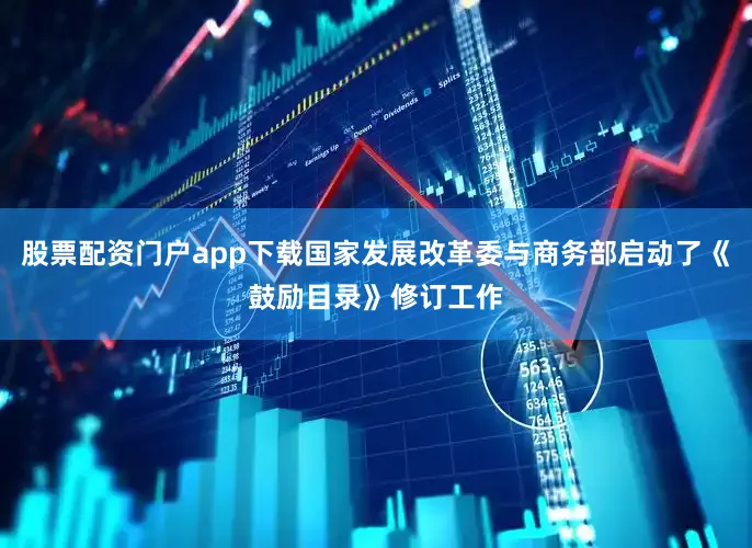 股票配资门户app下载国家发展改革委与商务部启动了《鼓励目录》修订工作