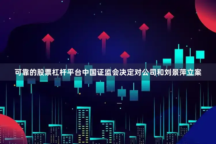 可靠的股票杠杆平台中国证监会决定对公司和刘景萍立案