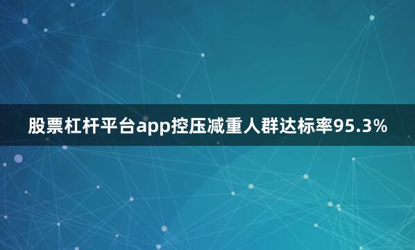 股票杠杆平台app控压减重人群达标率95.3%