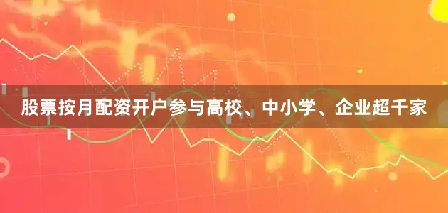 股票按月配资开户参与高校、中小学、企业超千家