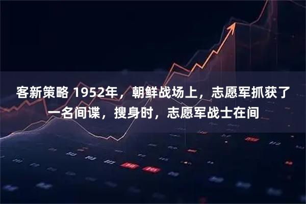 客新策略 1952年，朝鲜战场上，志愿军抓获了一名间谍，搜身时，志愿军战士在间