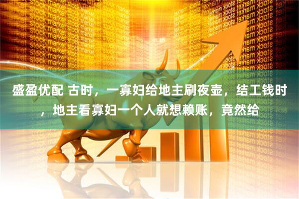 盛盈优配 古时，一寡妇给地主刷夜壶，结工钱时，地主看寡妇一个人就想赖账，竟然给