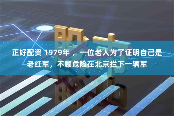 正好配资 1979年 ，一位老人为了证明自己是老红军，不顾危险在北京拦下一辆军