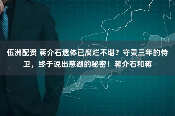 伍洲配资 蒋介石遗体已腐烂不堪？守灵三年的侍卫，终于说出慈湖的秘密！蒋介石和蒋