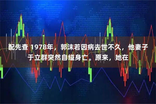 配先查 1978年，郭沫若因病去世不久，他妻子于立群突然自缢身亡。原来，她在
