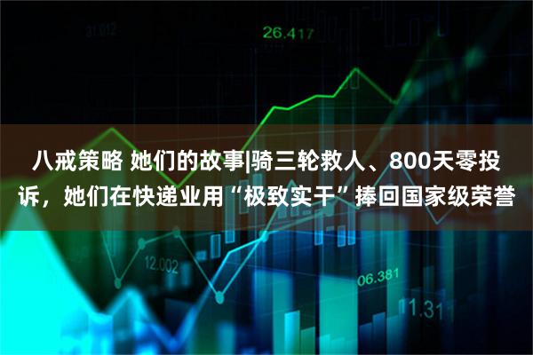 八戒策略 她们的故事|骑三轮救人、800天零投诉，她们在快递业用“极致实干”捧回国家级荣誉