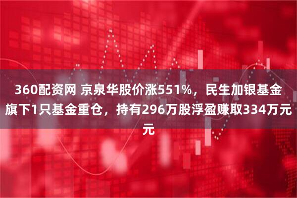 360配资网 京泉华股价涨551%，民生加银基金旗下1只基金重仓，持有296万股浮盈赚取334万元
