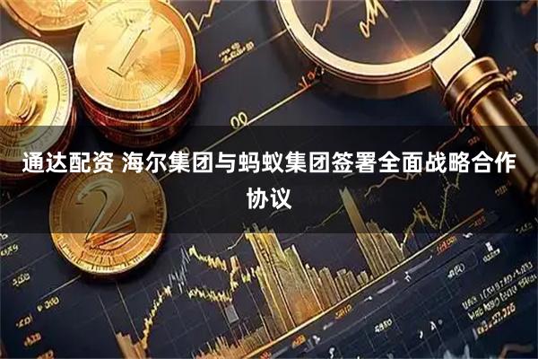 通达配资 海尔集团与蚂蚁集团签署全面战略合作协议