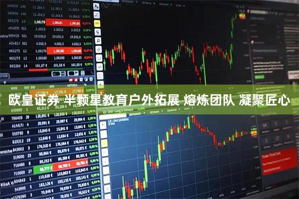 欧皇证券 半颗星教育户外拓展 熔炼团队 凝聚匠心