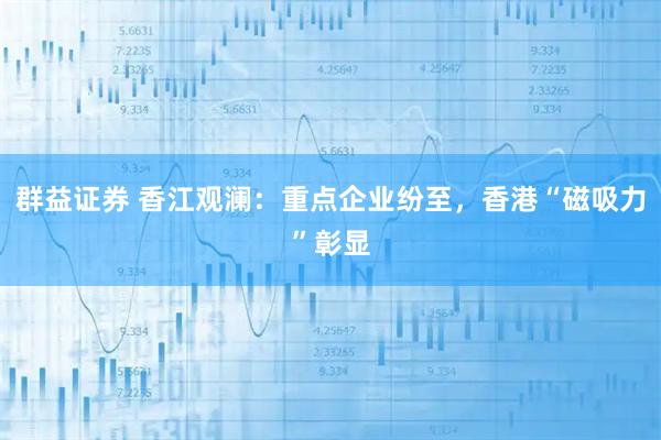 群益证券 香江观澜：重点企业纷至，香港“磁吸力”彰显