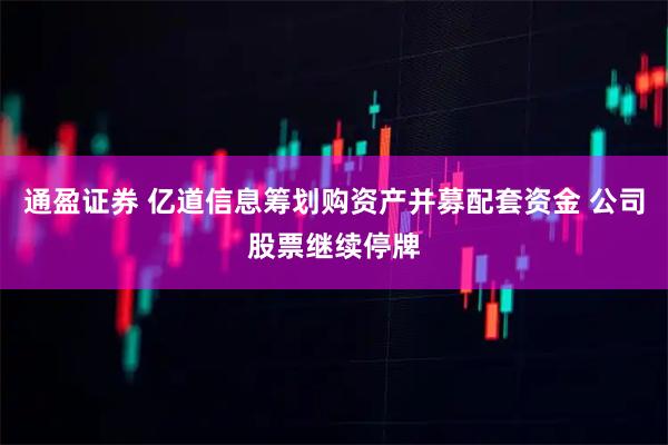 通盈证券 亿道信息筹划购资产并募配套资金 公司股票继续停牌