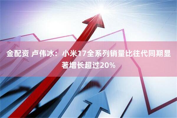 金配资 卢伟冰：小米17全系列销量比往代同期显著增长超过20%