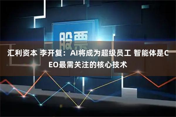 汇利资本 李开复：AI将成为超级员工 智能体是CEO最需关注的核心技术