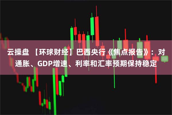 云操盘 【环球财经】巴西央行《焦点报告》：对通胀、GDP增速、利率和汇率预期保持稳定