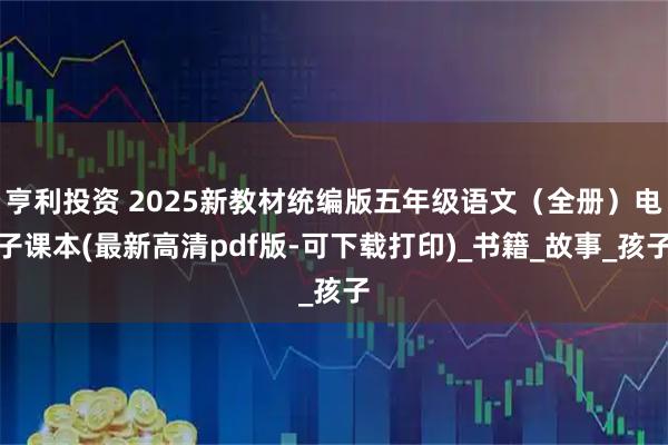 亨利投资 2025新教材统编版五年级语文(全册)电子课本(最新高清pdf版-可下载打印)_书籍_故事_孩子