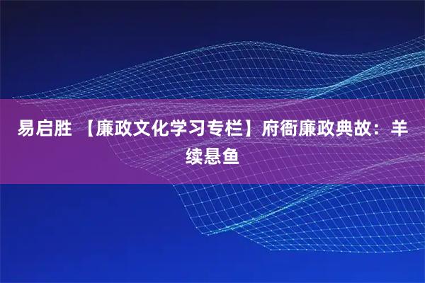 易启胜 【廉政文化学习专栏】府衙廉政典故：羊续悬鱼