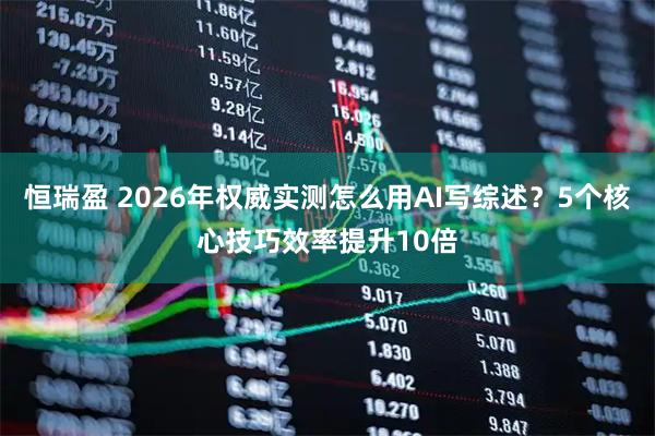 恒瑞盈 2026年权威实测怎么用AI写综述？5个核心技巧效率提升10倍