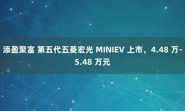 添盈聚富 第五代五菱宏光 MINIEV 上市，4.48 万-5.48 万元