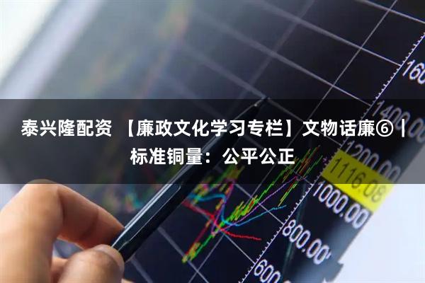 泰兴隆配资 【廉政文化学习专栏】文物话廉⑥|标准铜量:公平公正